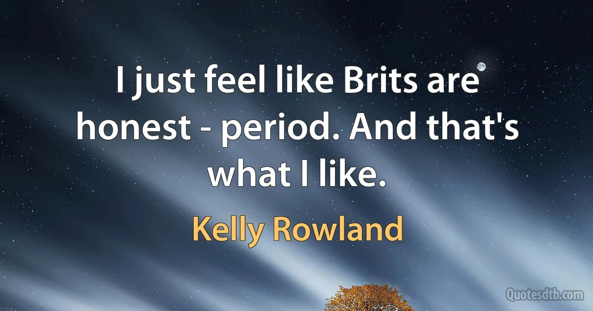 I just feel like Brits are honest - period. And that's what I like. (Kelly Rowland)