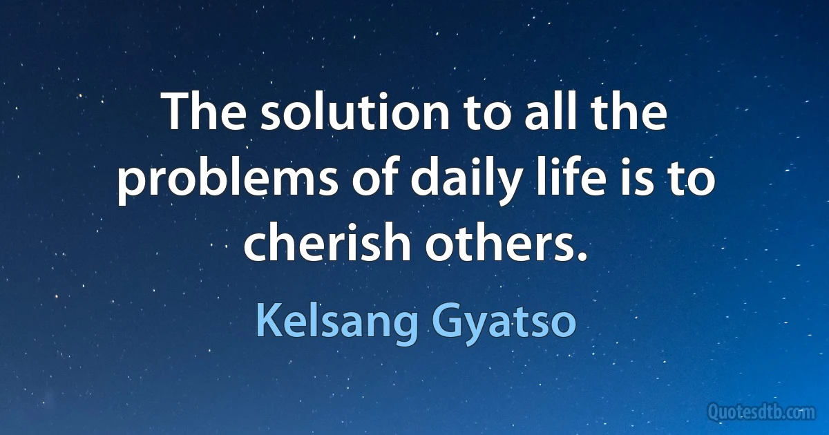 The solution to all the problems of daily life is to cherish others. (Kelsang Gyatso)