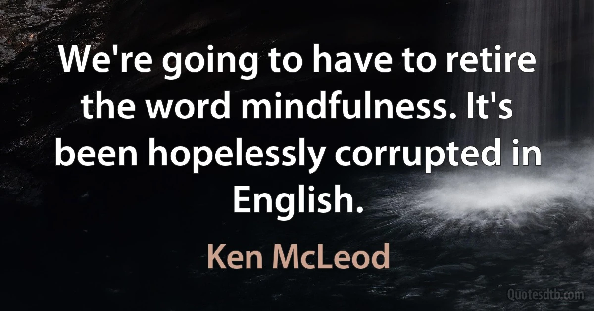 We're going to have to retire the word mindfulness. It's been hopelessly corrupted in English. (Ken McLeod)