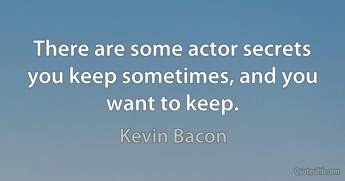 There are some actor secrets you keep sometimes, and you want to keep. (Kevin Bacon)