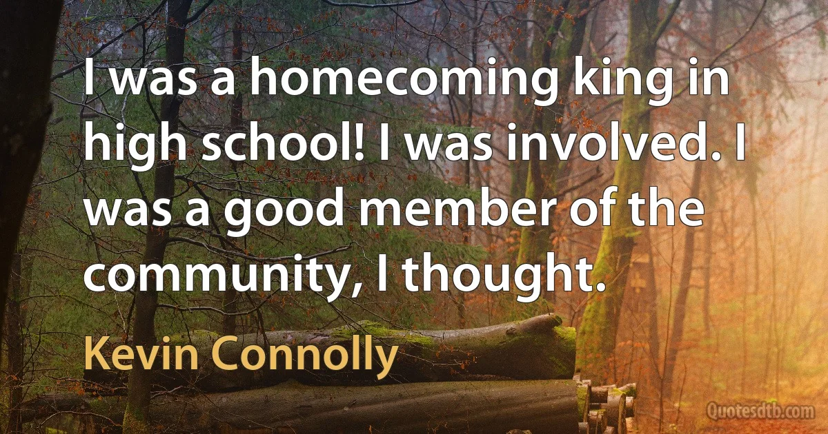 I was a homecoming king in high school! I was involved. I was a good member of the community, I thought. (Kevin Connolly)