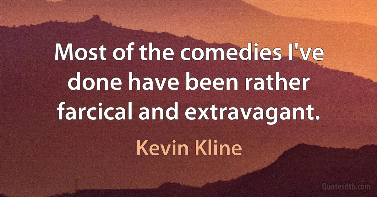 Most of the comedies I've done have been rather farcical and extravagant. (Kevin Kline)