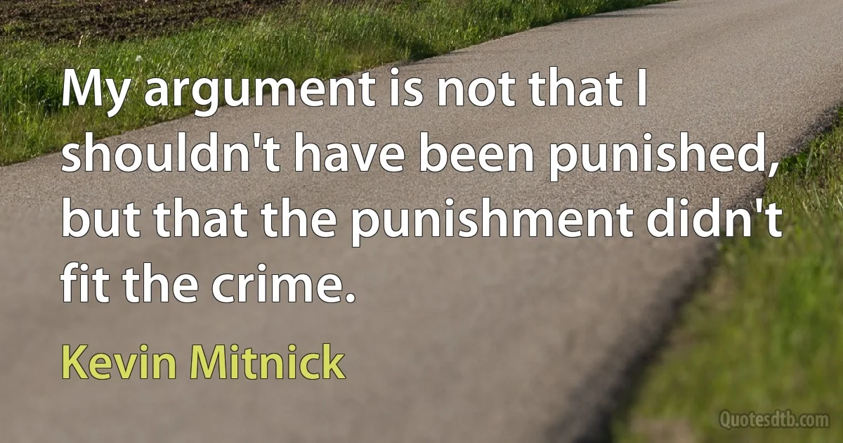 My argument is not that I shouldn't have been punished, but that the punishment didn't fit the crime. (Kevin Mitnick)