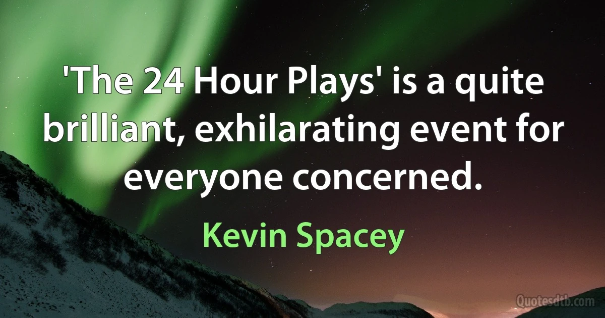 'The 24 Hour Plays' is a quite brilliant, exhilarating event for everyone concerned. (Kevin Spacey)