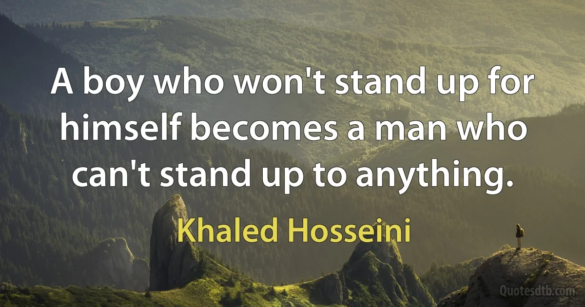 A boy who won't stand up for himself becomes a man who can't stand up to anything. (Khaled Hosseini)