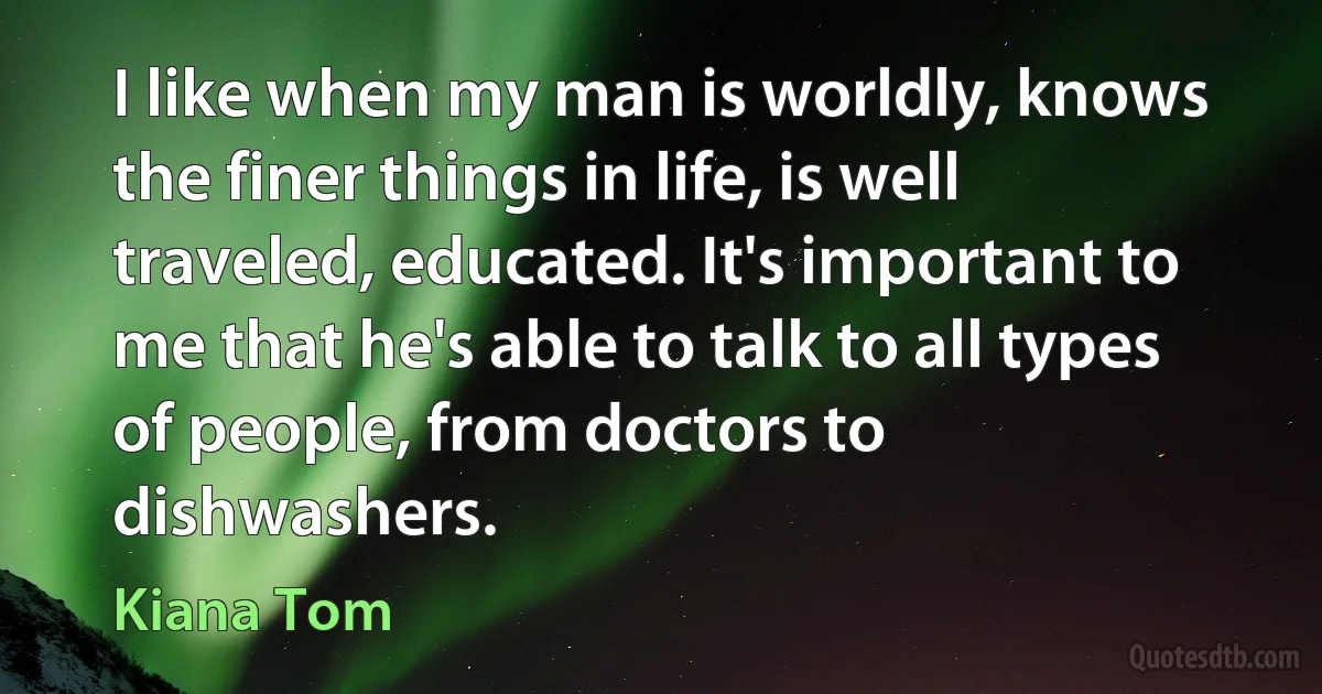 I like when my man is worldly, knows the finer things in life, is well traveled, educated. It's important to me that he's able to talk to all types of people, from doctors to dishwashers. (Kiana Tom)