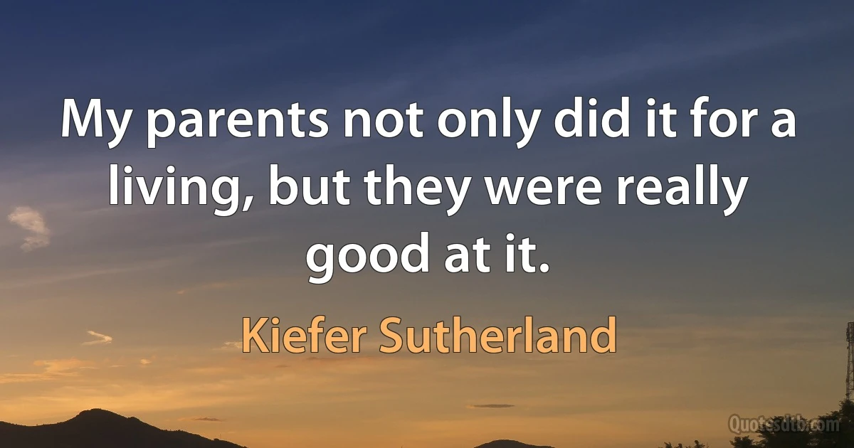 My parents not only did it for a living, but they were really good at it. (Kiefer Sutherland)