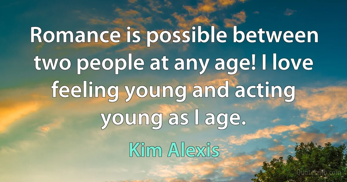 Romance is possible between two people at any age! I love feeling young and acting young as I age. (Kim Alexis)