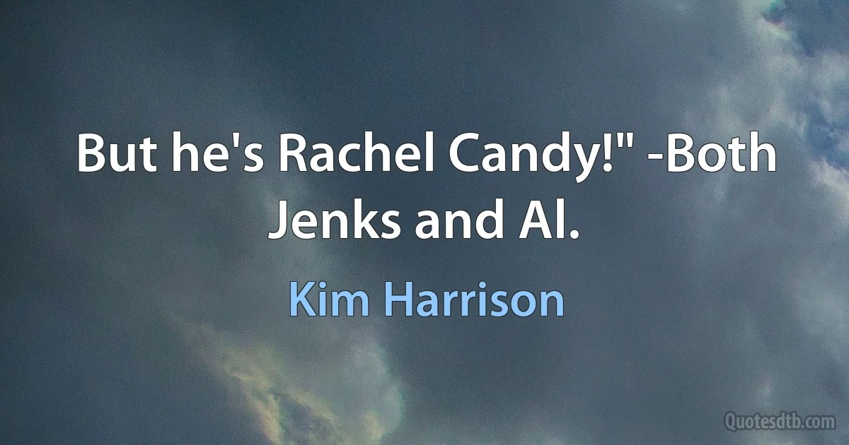 But he's Rachel Candy!" -Both Jenks and Al. (Kim Harrison)