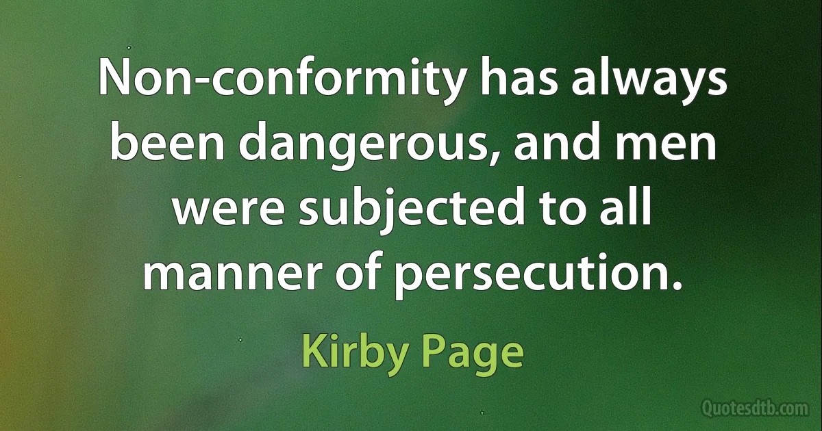 Non-conformity has always been dangerous, and men were subjected to all manner of persecution. (Kirby Page)