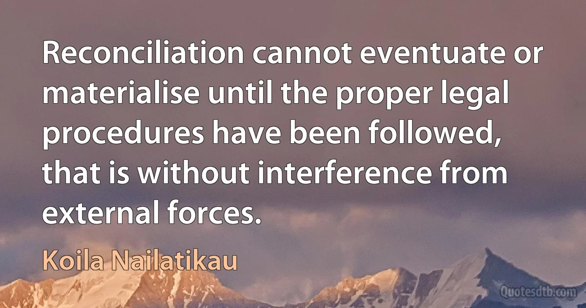 Reconciliation cannot eventuate or materialise until the proper legal procedures have been followed, that is without interference from external forces. (Koila Nailatikau)