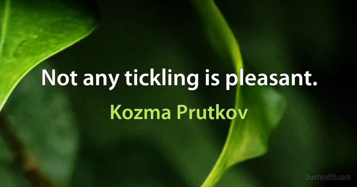 Not any tickling is pleasant. (Kozma Prutkov)