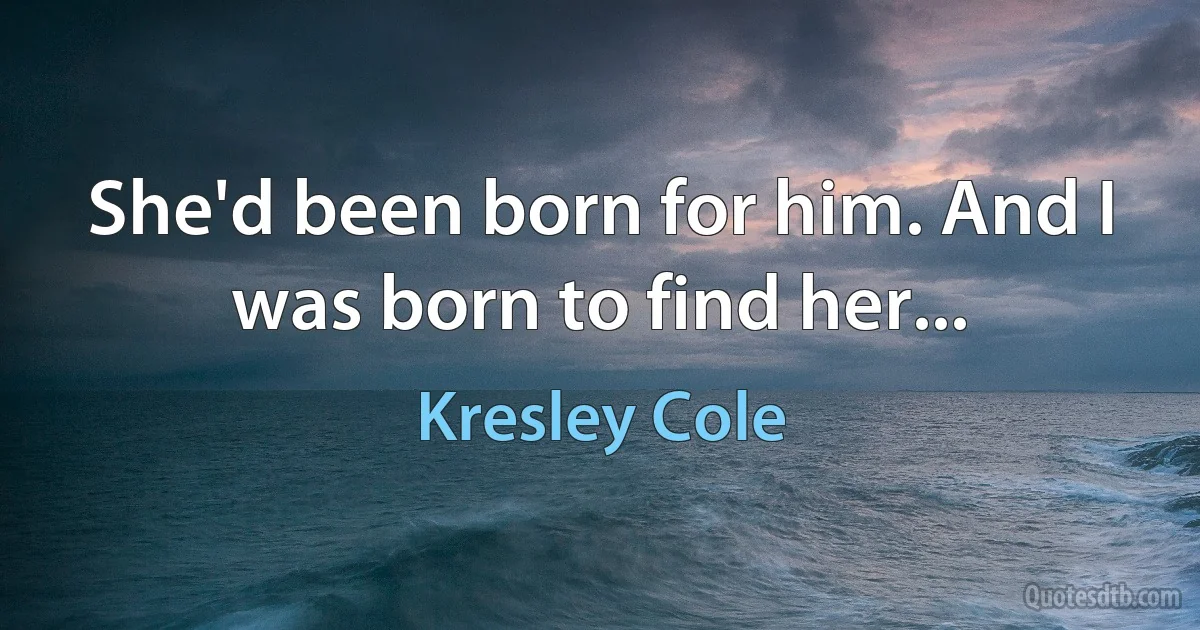 She'd been born for him. And I was born to find her... (Kresley Cole)