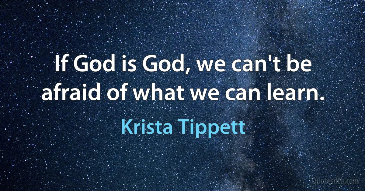 If God is God, we can't be afraid of what we can learn. (Krista Tippett)