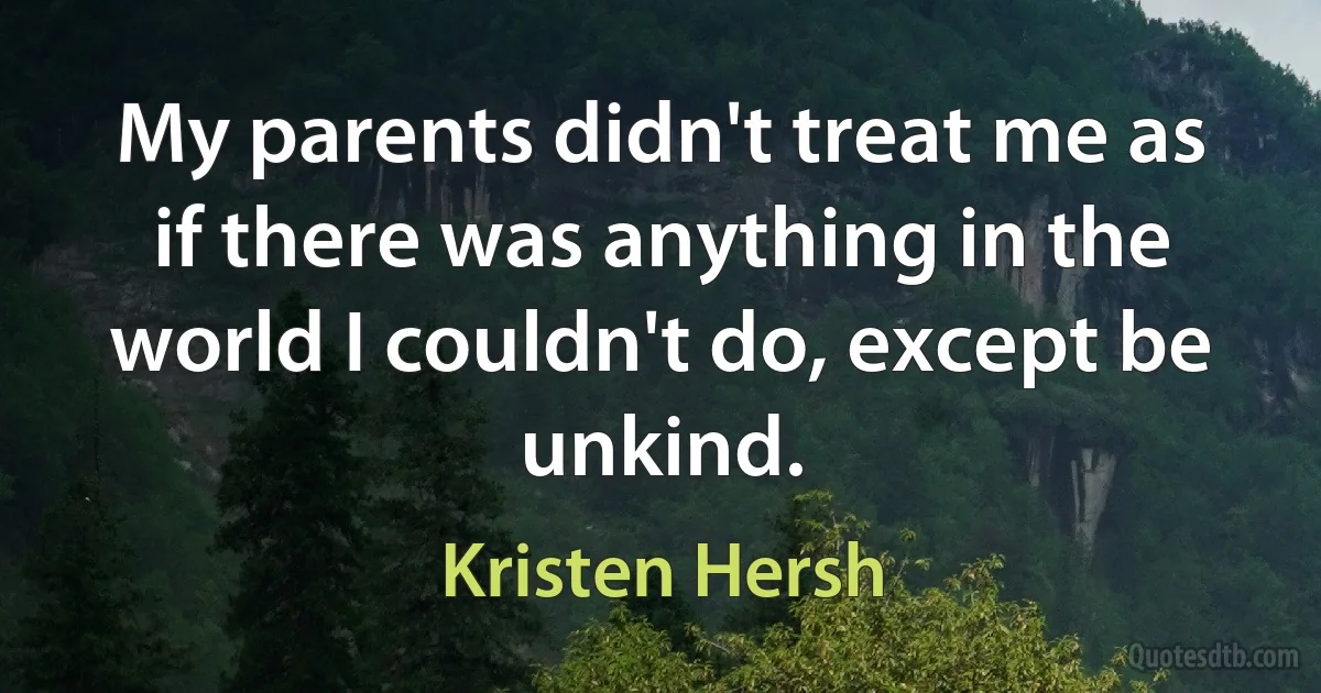 My parents didn't treat me as if there was anything in the world I couldn't do, except be unkind. (Kristen Hersh)