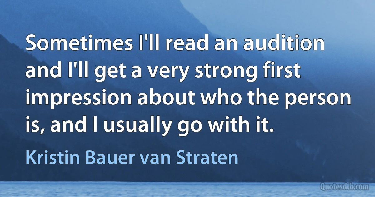 Sometimes I'll read an audition and I'll get a very strong first impression about who the person is, and I usually go with it. (Kristin Bauer van Straten)