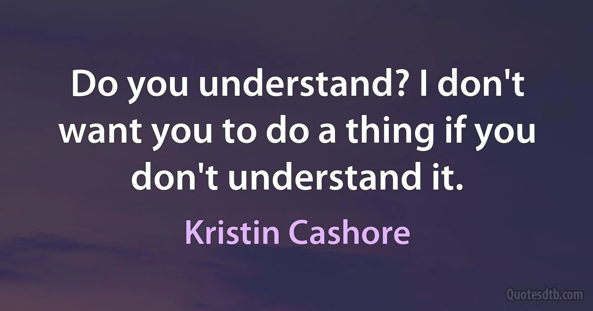 Do you understand? I don't want you to do a thing if you don't understand it. (Kristin Cashore)