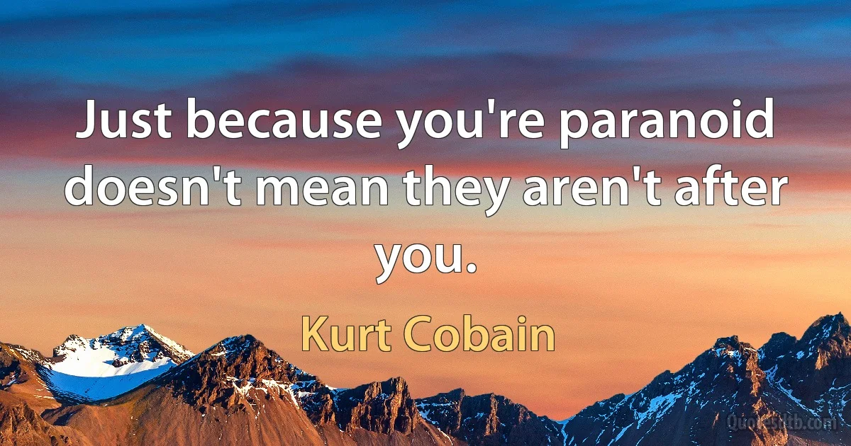 Just because you're paranoid doesn't mean they aren't after you. (Kurt Cobain)