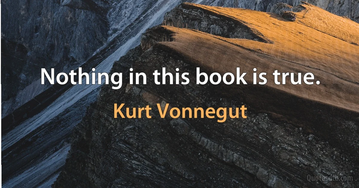 Nothing in this book is true. (Kurt Vonnegut)