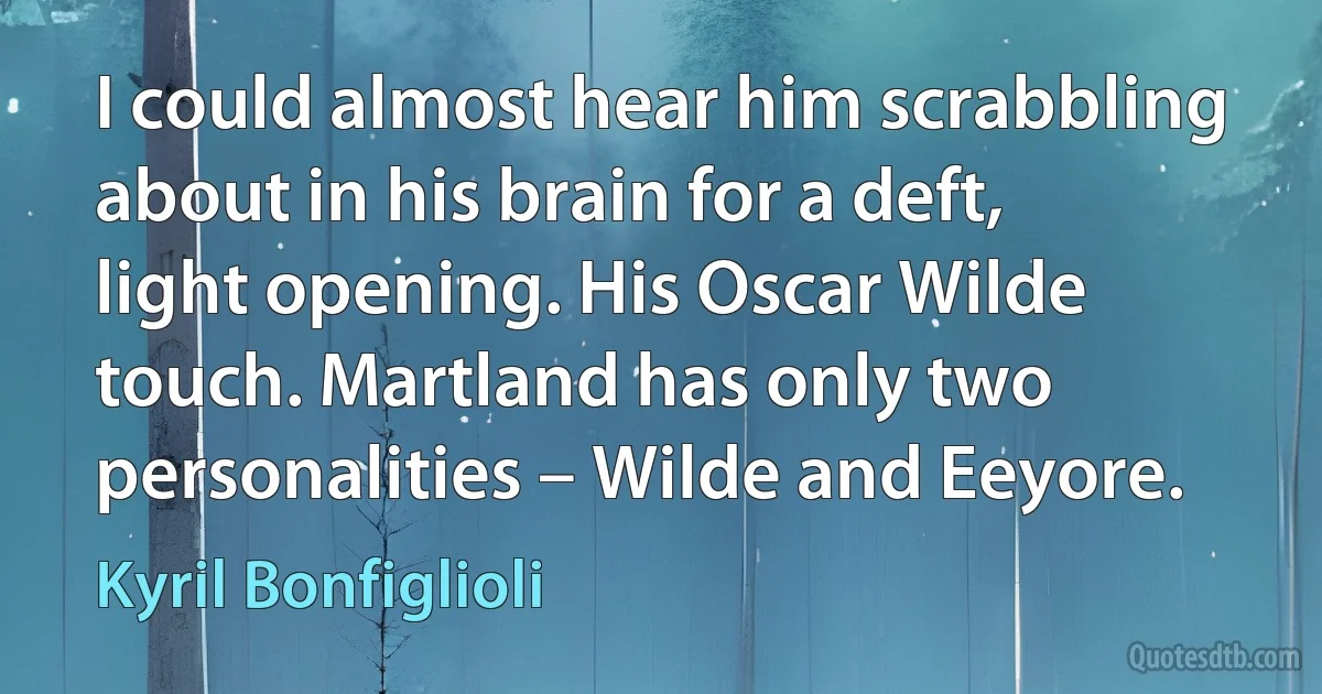 I could almost hear him scrabbling about in his brain for a deft, light opening. His Oscar Wilde touch. Martland has only two personalities – Wilde and Eeyore. (Kyril Bonfiglioli)