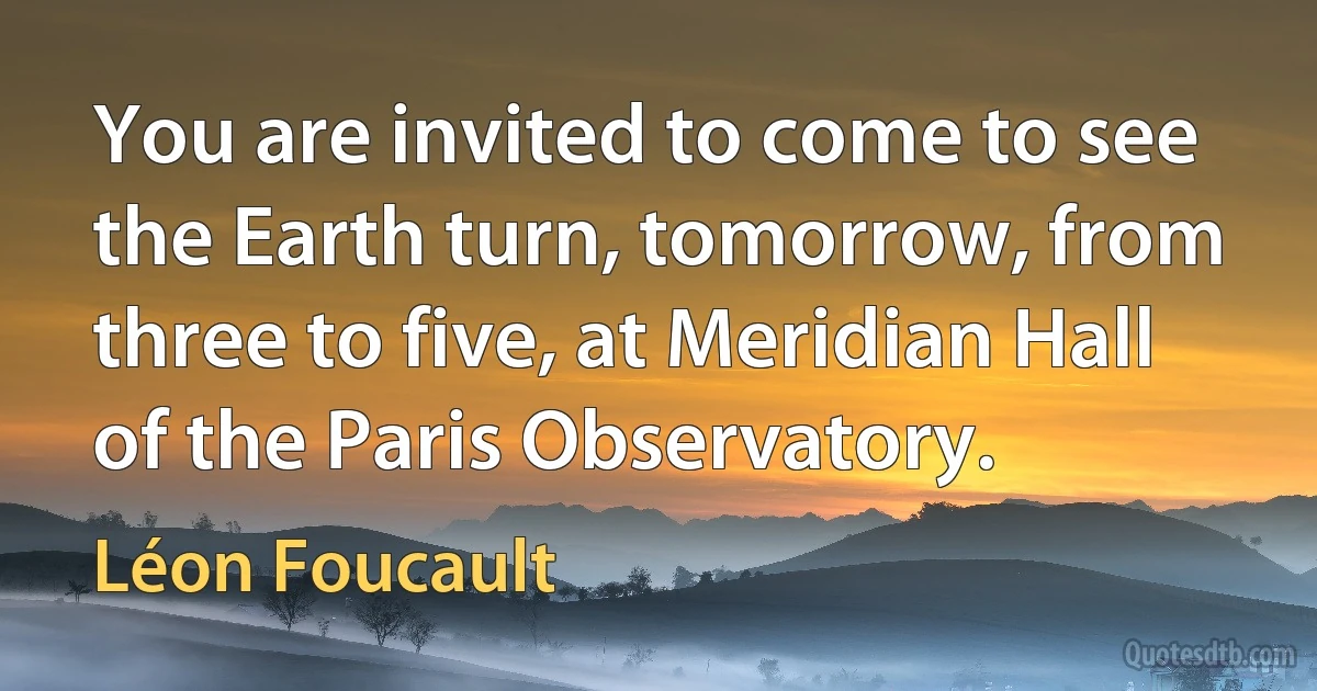 You are invited to come to see the Earth turn, tomorrow, from three to five, at Meridian Hall of the Paris Observatory. (Léon Foucault)