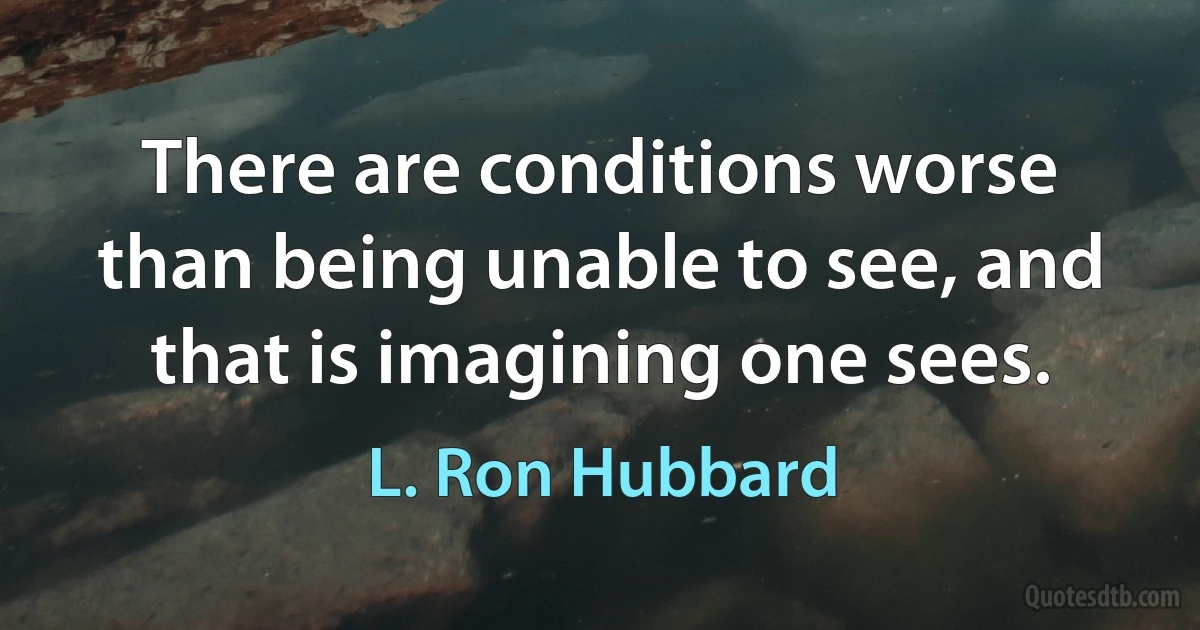 There are conditions worse than being unable to see, and that is imagining one sees. (L. Ron Hubbard)