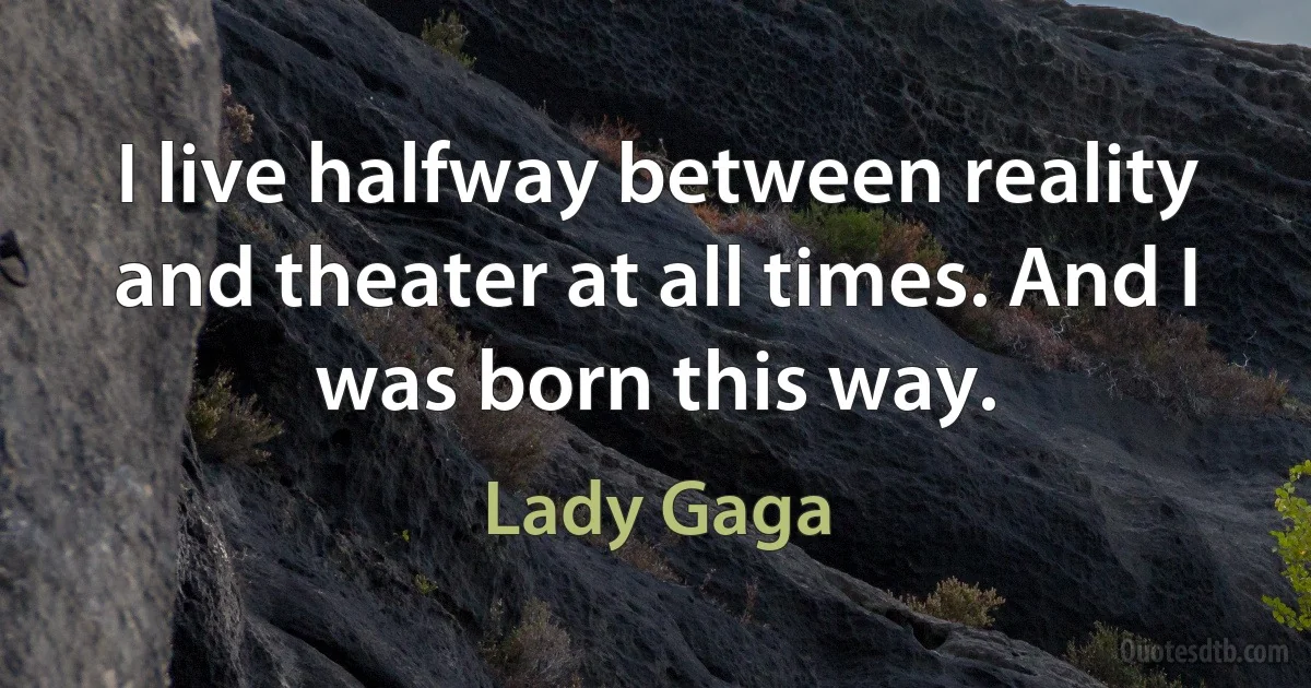 I live halfway between reality and theater at all times. And I was born this way. (Lady Gaga)