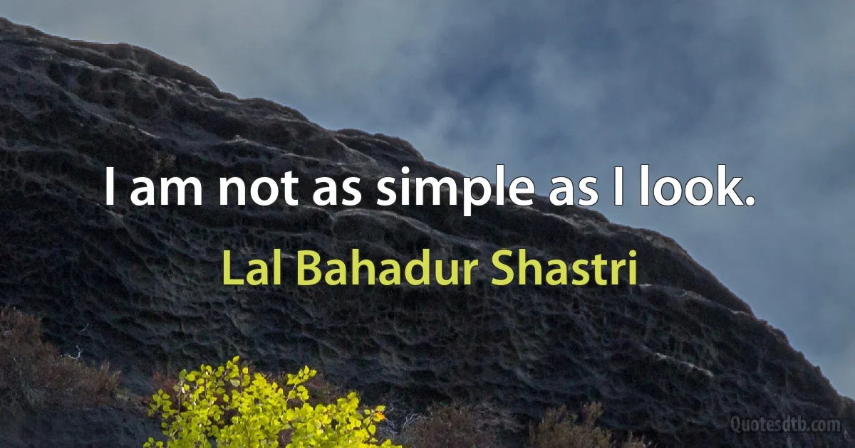 I am not as simple as I look. (Lal Bahadur Shastri)