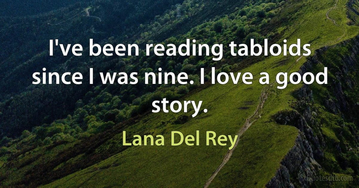 I've been reading tabloids since I was nine. I love a good story. (Lana Del Rey)