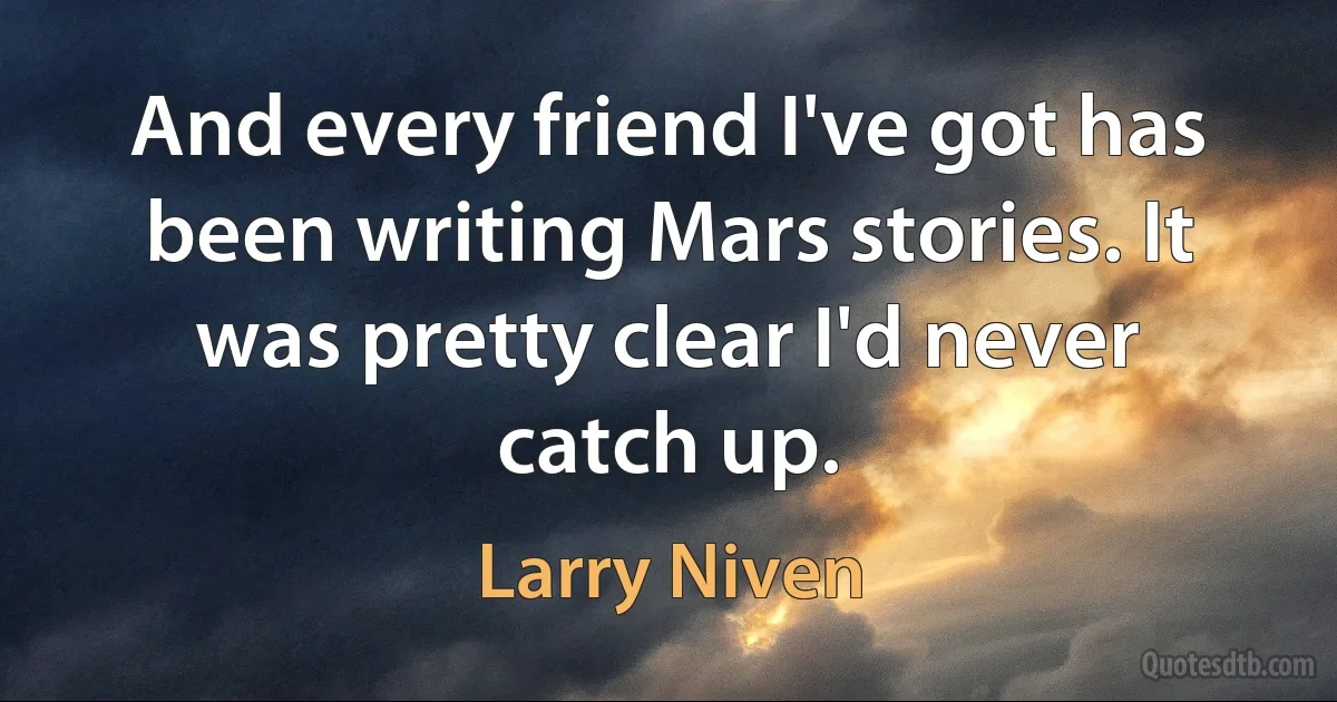 And every friend I've got has been writing Mars stories. It was pretty clear I'd never catch up. (Larry Niven)