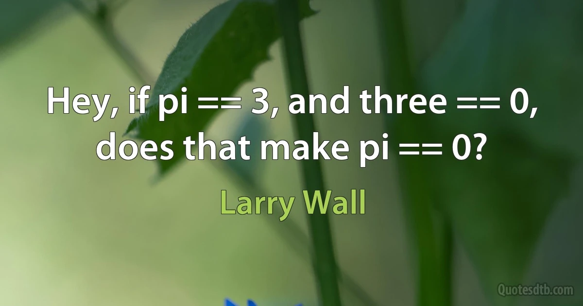 Hey, if pi == 3, and three == 0, does that make pi == 0? (Larry Wall)