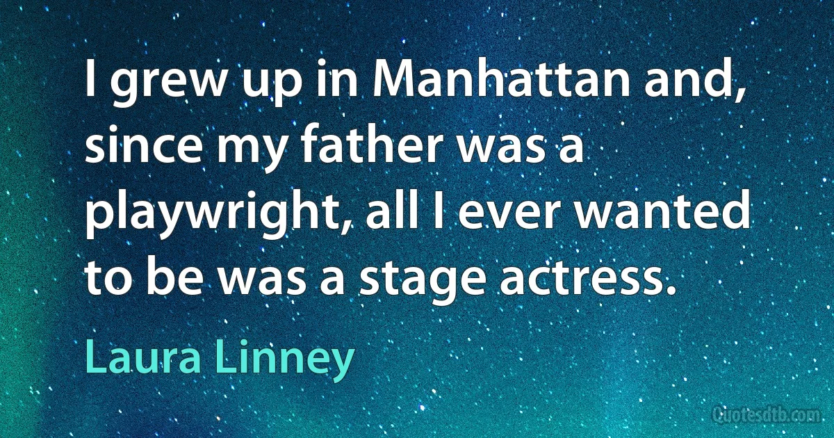 I grew up in Manhattan and, since my father was a playwright, all I ever wanted to be was a stage actress. (Laura Linney)