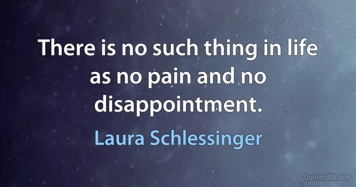 There is no such thing in life as no pain and no disappointment. (Laura Schlessinger)