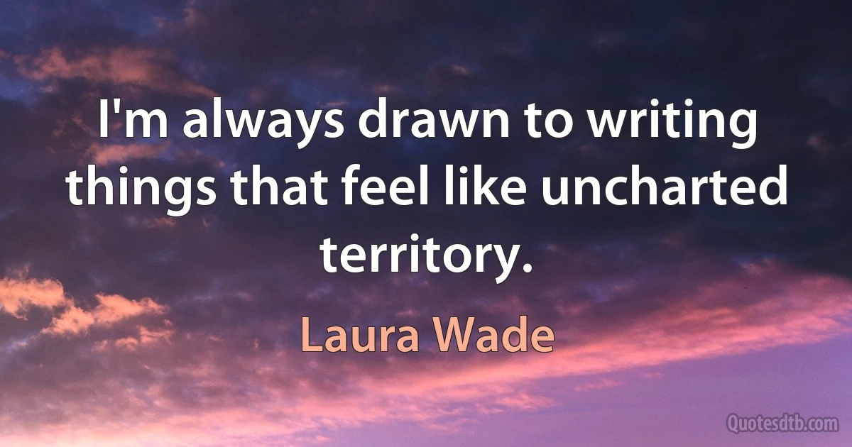 I'm always drawn to writing things that feel like uncharted territory. (Laura Wade)