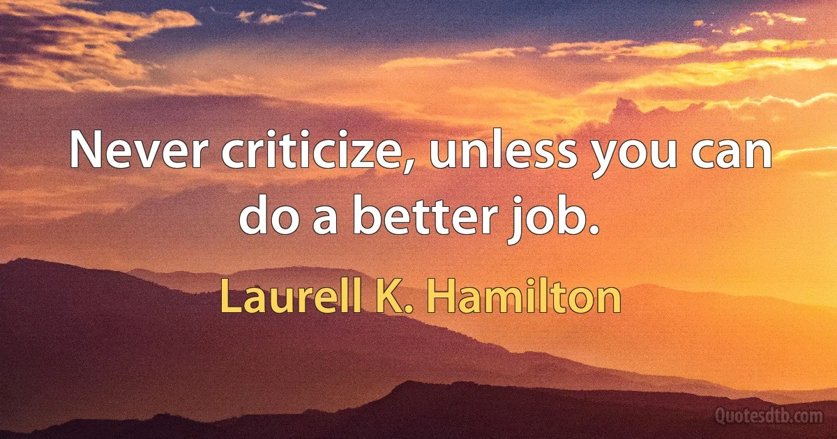 Never criticize, unless you can do a better job. (Laurell K. Hamilton)