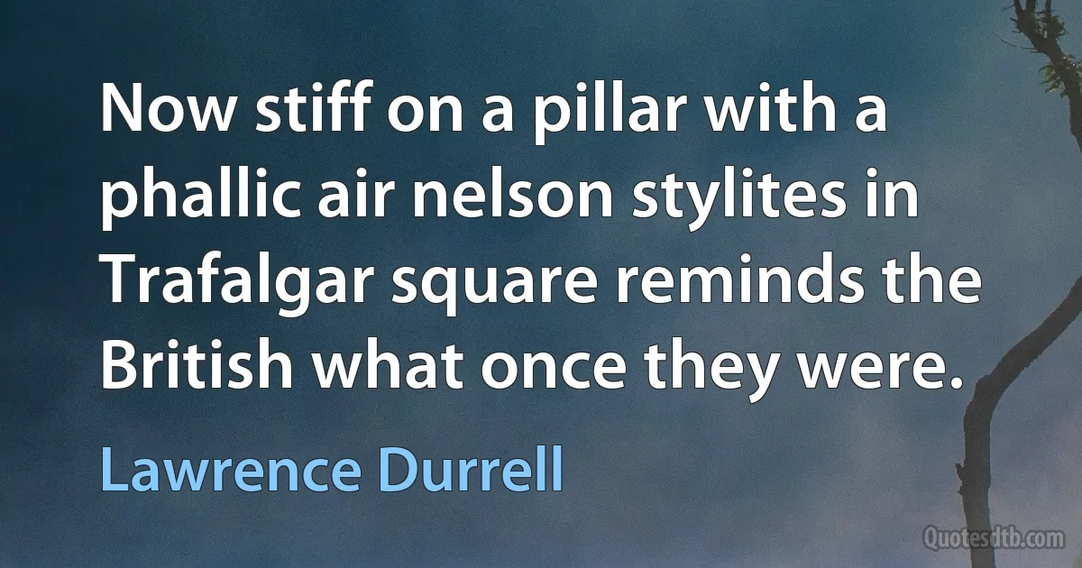 Now stiff on a pillar with a phallic air nelson stylites in Trafalgar square reminds the British what once they were. (Lawrence Durrell)