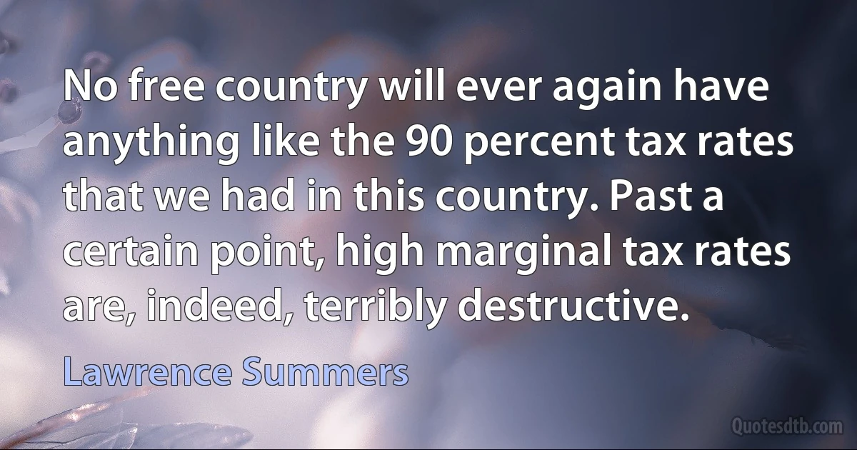 No free country will ever again have anything like the 90 percent tax rates that we had in this country. Past a certain point, high marginal tax rates are, indeed, terribly destructive. (Lawrence Summers)