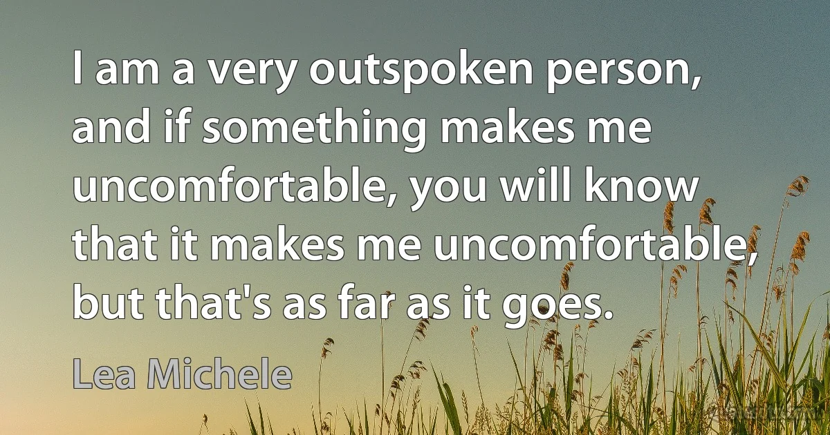 I am a very outspoken person, and if something makes me uncomfortable, you will know that it makes me uncomfortable, but that's as far as it goes. (Lea Michele)