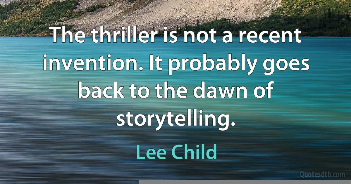 The thriller is not a recent invention. It probably goes back to the dawn of storytelling. (Lee Child)