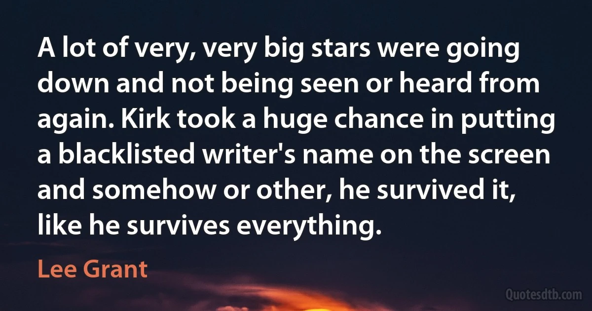 A lot of very, very big stars were going down and not being seen or heard from again. Kirk took a huge chance in putting a blacklisted writer's name on the screen and somehow or other, he survived it, like he survives everything. (Lee Grant)