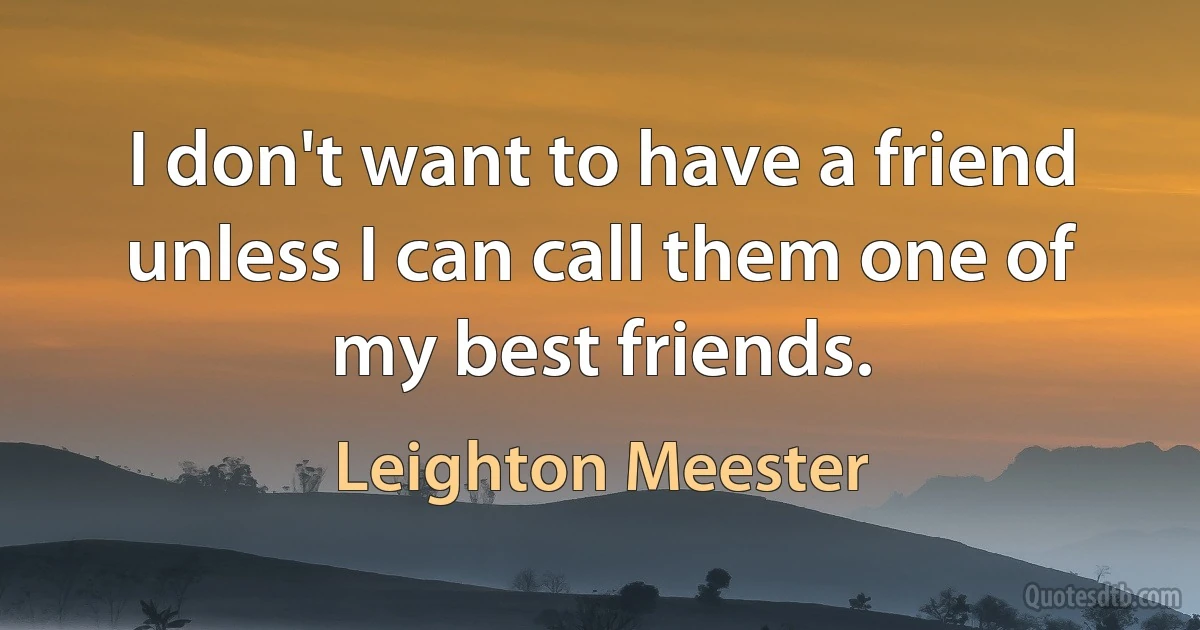 I don't want to have a friend unless I can call them one of my best friends. (Leighton Meester)