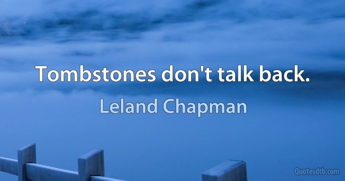 Tombstones don't talk back. (Leland Chapman)