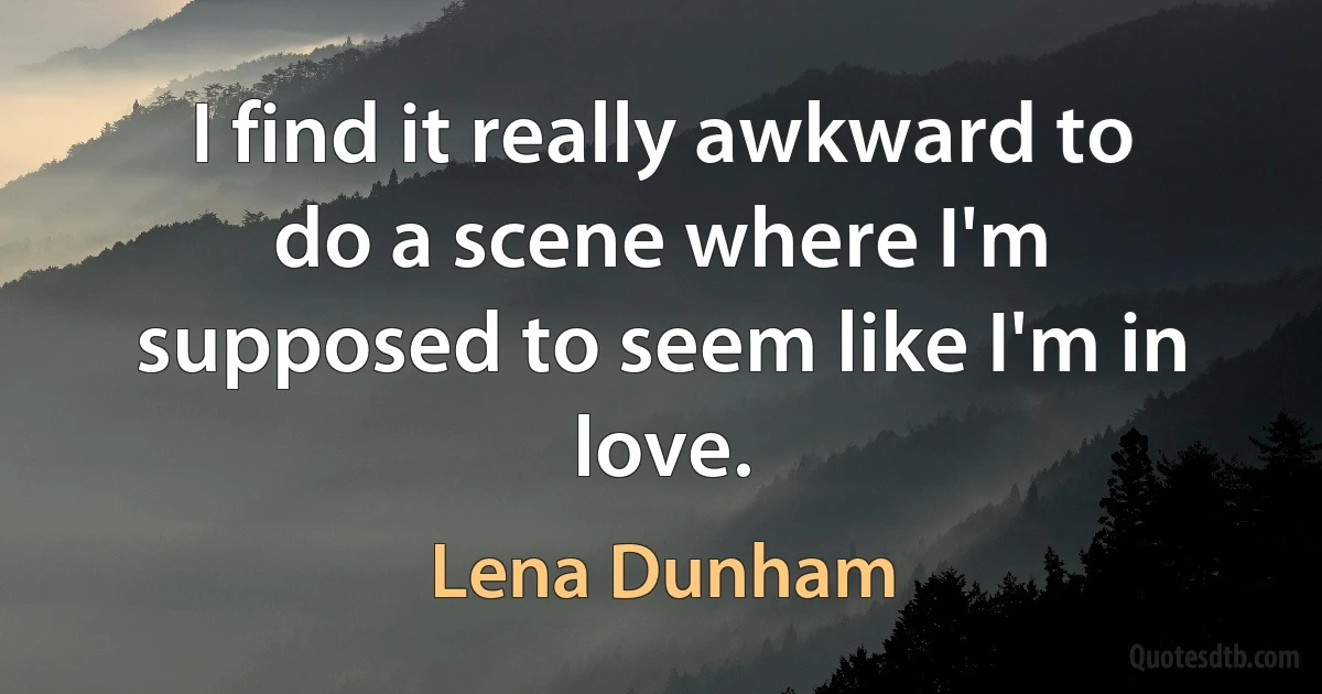 I find it really awkward to do a scene where I'm supposed to seem like I'm in love. (Lena Dunham)