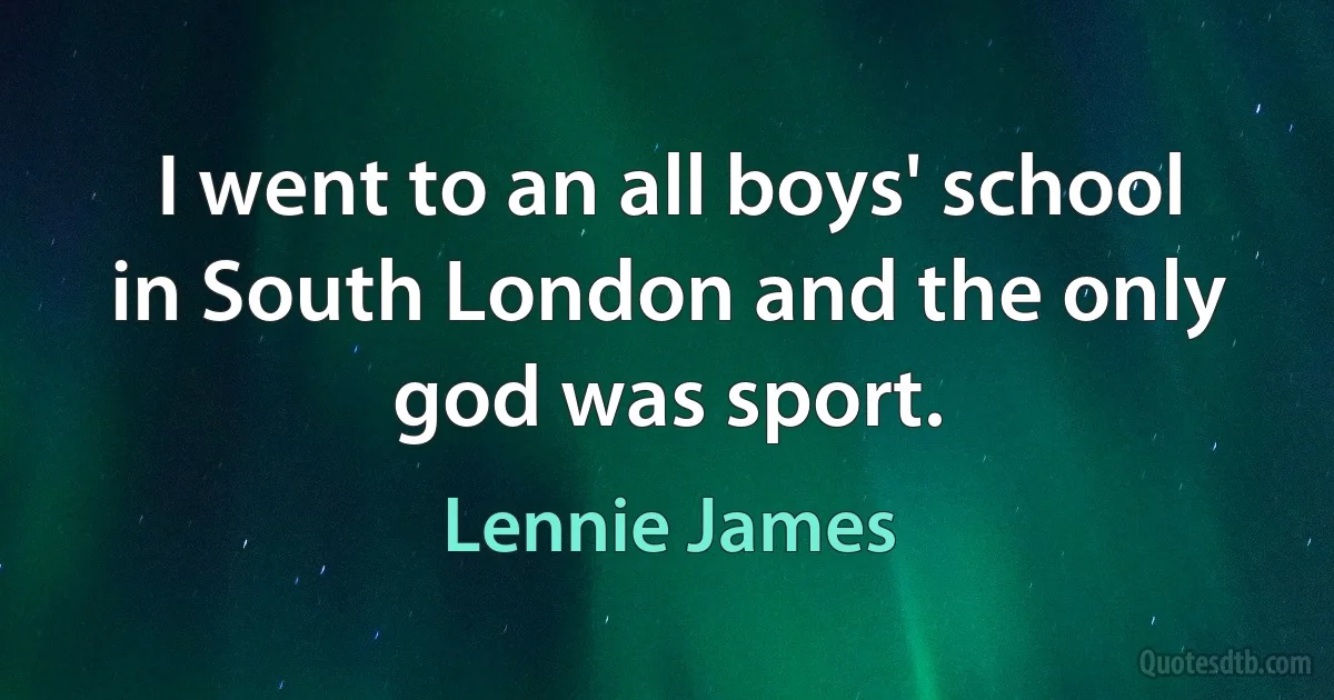 I went to an all boys' school in South London and the only god was sport. (Lennie James)