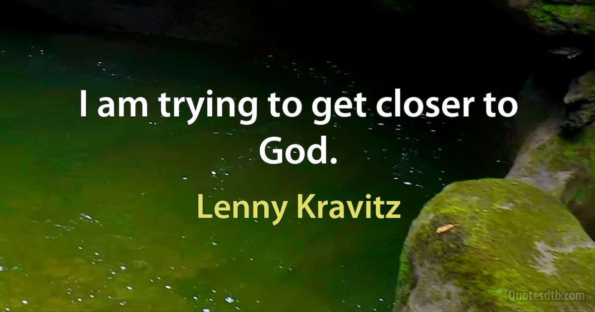 I am trying to get closer to God. (Lenny Kravitz)