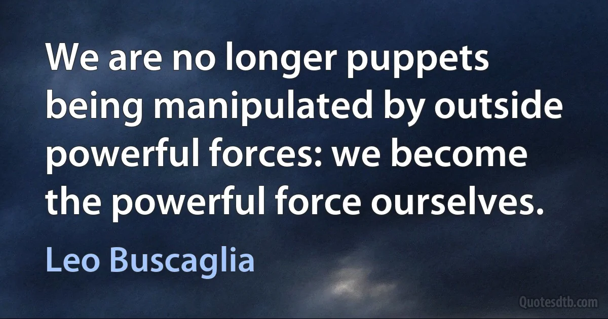 We are no longer puppets being manipulated by outside powerful forces: we become the powerful force ourselves. (Leo Buscaglia)