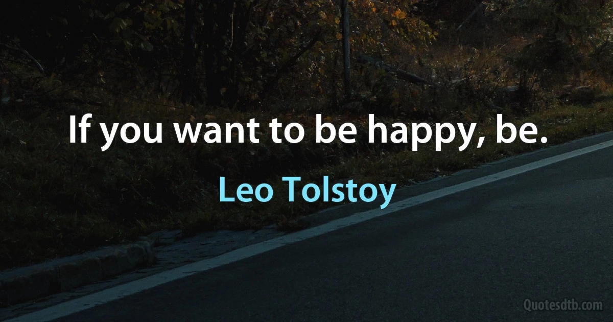 If you want to be happy, be. (Leo Tolstoy)