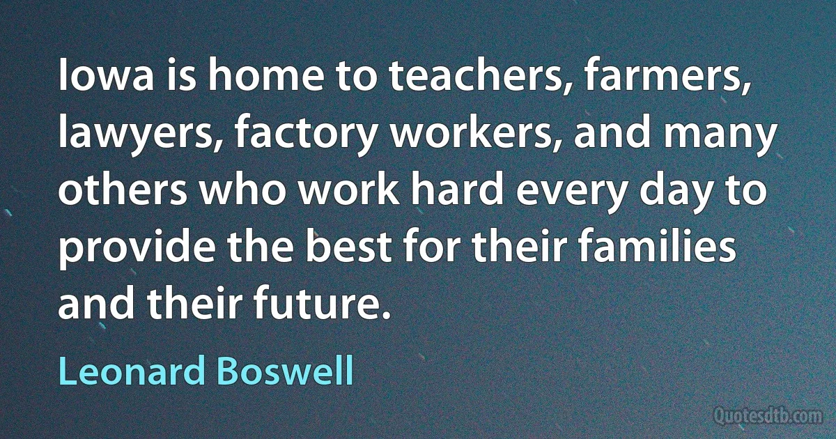 Iowa is home to teachers, farmers, lawyers, factory workers, and many others who work hard every day to provide the best for their families and their future. (Leonard Boswell)