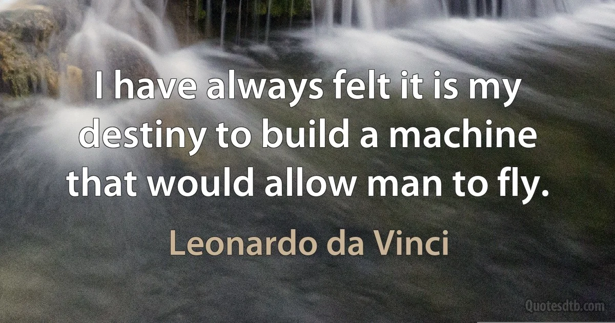 I have always felt it is my destiny to build a machine that would allow man to fly. (Leonardo da Vinci)