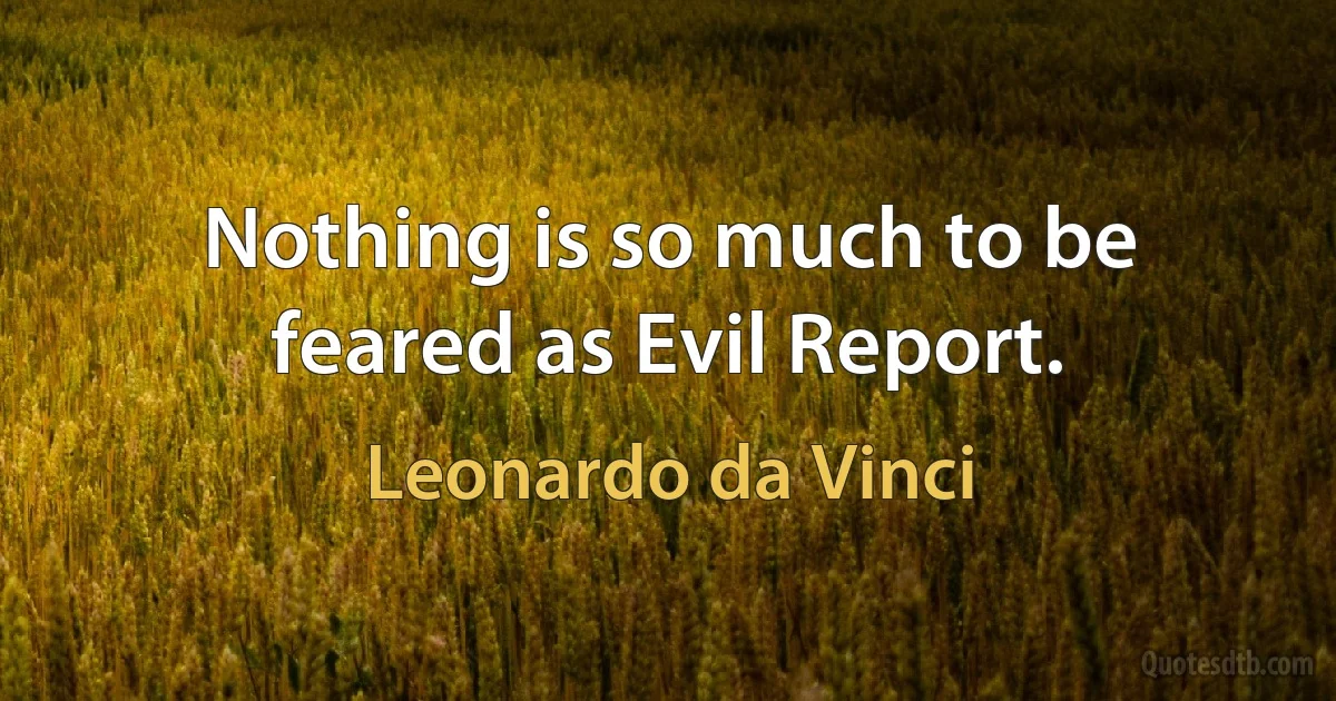 Nothing is so much to be feared as Evil Report. (Leonardo da Vinci)